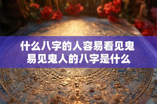 什么八字的人容易看见鬼 易见鬼人的八字是什么