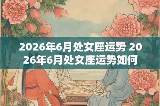 2026年6月处女座运势 2026年6月处女座运势如何