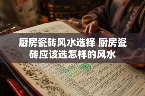 厨房瓷砖风水选择 厨房瓷砖应该选怎样的风水