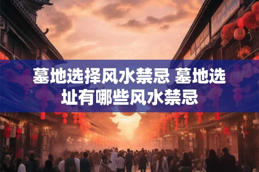 墓地选择风水禁忌 墓地选址有哪些风水禁忌