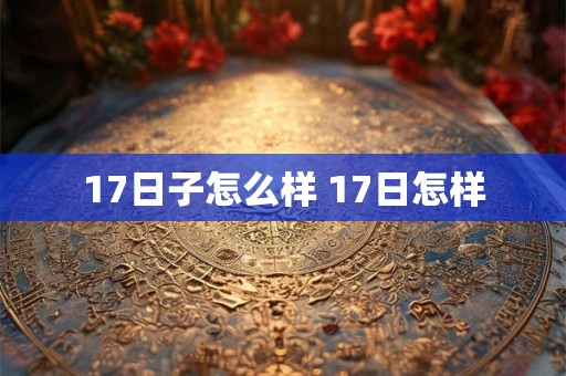 17日子怎么样 17日怎样 17日子怎么样 17日怎样