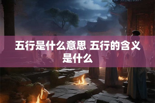 五行是什么意思 五行的含义是什么 五行是什么意思 五行的含义是什么