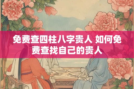 免费查四柱八字贵人 如何免费查找自己的贵人