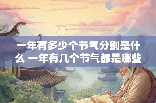 一年有多少个节气分别是什么 一年有几个节气都是哪些 一年有多少个节气分别是什么 一年有几个节气都是哪些