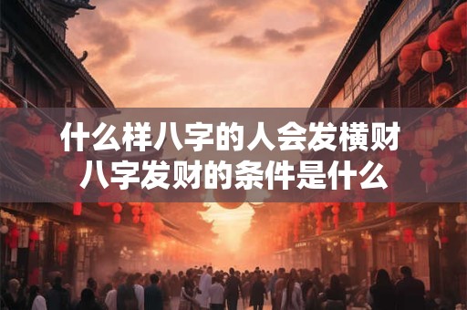 什么样八字的人会发横财 八字发财的条件是什么