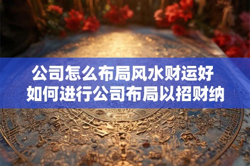 公司怎么布局风水财运好 如何进行公司布局以招财纳福