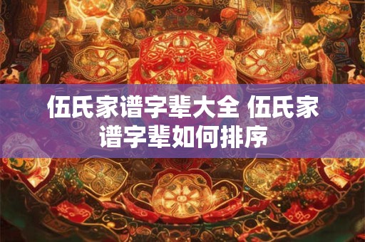 伍氏家谱字辈大全 伍氏家谱字辈如何排序