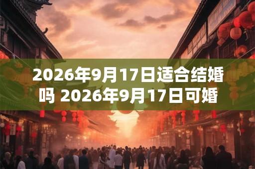 2026年9月17日适合结婚吗 2026年9月17日可婚
