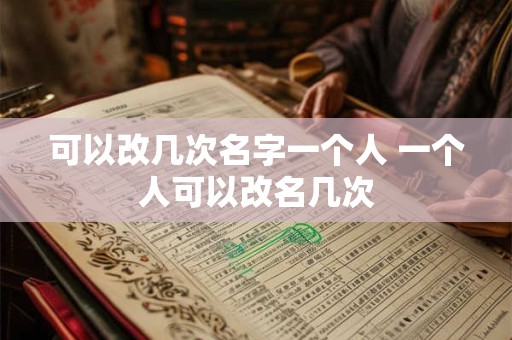 可以改几次名字一个人 一个人可以改名几次 可以改几次名字一个人 一个人可以改名几次