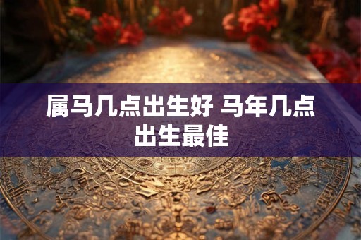 属马几点出生好 马年几点出生最佳