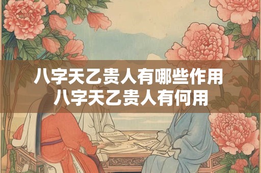 八字天乙贵人有哪些作用 八字天乙贵人有何用