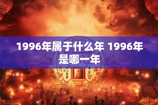 1996年属于什么年 1996年是哪一年 1996年属于什么年 1996年是哪一年