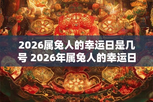 2026属兔人的幸运日是几号 2026年属兔人的幸运日是哪天