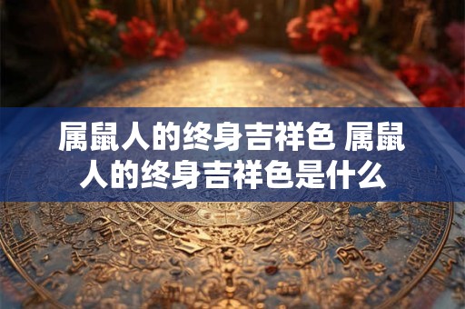 属鼠人的终身吉祥色 属鼠人的终身吉祥色是什么 属鼠人的终身吉祥色 属鼠人的终身吉祥色是什么