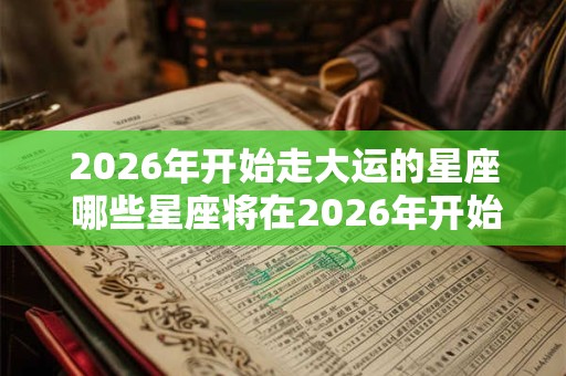 2026年开始走大运的星座 哪些星座将在2026年开始走大运