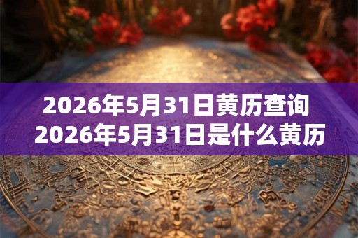 2026年5月31日黄历查询 2026年5月31日是什么黄历 2026年5月31日黄历查询 2026年5月31日是什么黄历