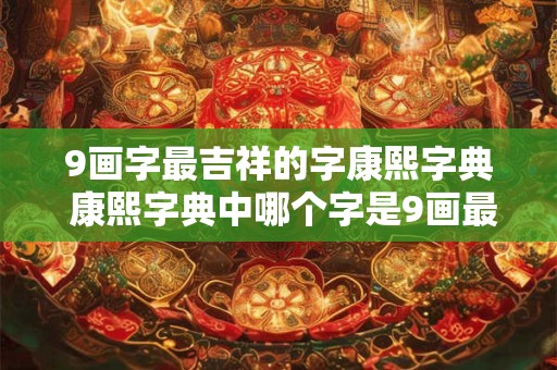 9画字最吉祥的字康熙字典 康熙字典中哪个字是9画最吉祥的