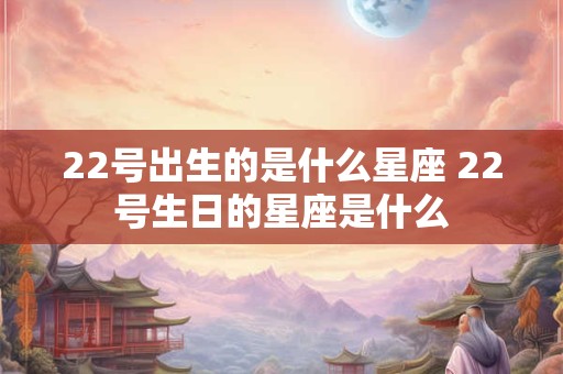 22号出生的是什么星座 22号生日的星座是什么 22号出生的是什么星座 22号生日的星座是什么