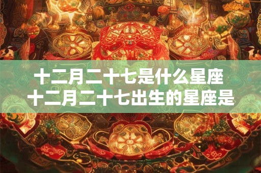 十二月二十七是什么星座 十二月二十七出生的星座是什么