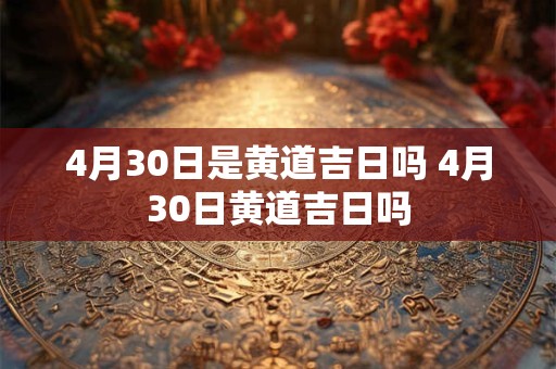 4月30日是黄道吉日吗 4月30日黄道吉日吗