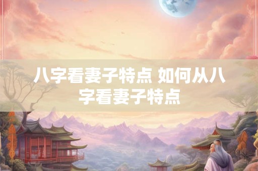 八字看妻子特点 如何从八字看妻子特点