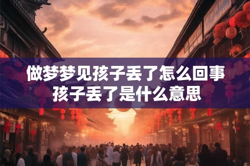 做梦梦见孩子丢了怎么回事 孩子丢了是什么意思