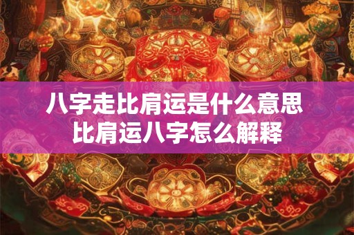八字走比肩运是什么意思 比肩运八字怎么解释 八字走比肩运是什么意思 比肩运八字怎么解释