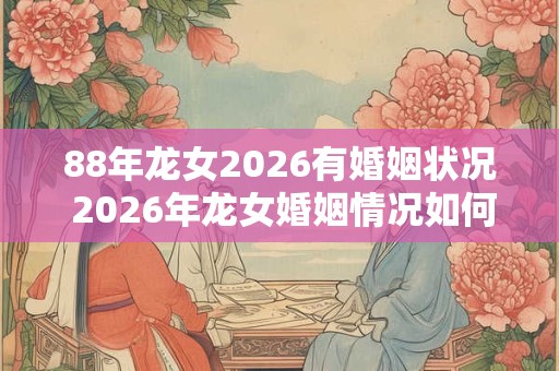 88年龙女2026有婚姻状况 2026年龙女婚姻情况如何 88年龙女2026有婚姻状况 2026年龙女婚姻情况如何