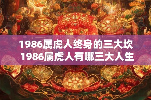 1986属虎人终身的三大坎 1986属虎人有哪三大人生难关 1986属虎人终身的三大坎 1986属虎人有哪三大人生难关