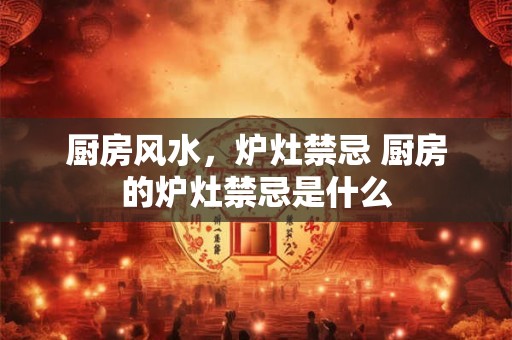 厨房风水,炉灶禁忌 厨房的炉灶禁忌是什么 厨房风水,炉灶禁忌 厨房的炉灶禁忌是什么