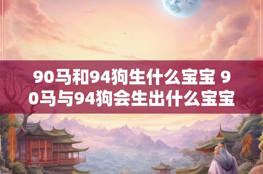 90马和94狗生什么宝宝 90马与94狗会生出什么宝宝 90马和94狗生什么宝宝 90马与94狗会生出什么宝宝
