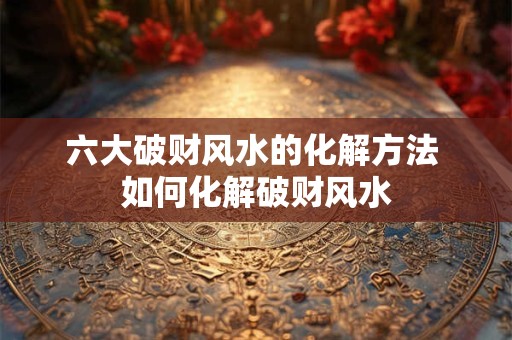 六大破财风水的化解方法 如何化解破财风水 六大破财风水的化解方法 如何化解破财风水