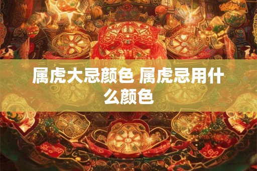 属虎大忌颜色 属虎忌用什么颜色 属虎大忌颜色 属虎忌用什么颜色