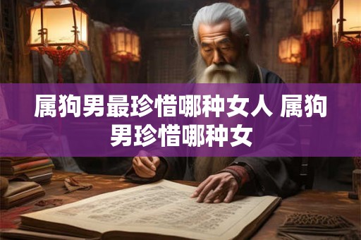 属狗男最珍惜哪种女人 属狗男珍惜哪种女