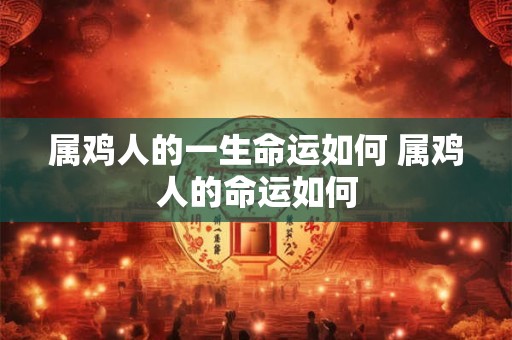 属鸡人的一生命运如何 属鸡人的命运如何 属鸡人的一生命运如何 属鸡人的命运如何