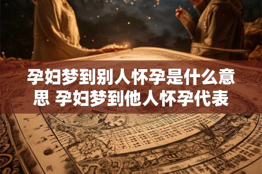 孕妇梦到别人怀孕是什么意思 孕妇梦到他人怀孕代表什么