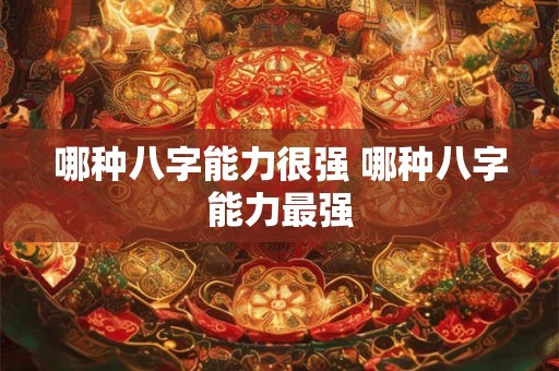 哪种八字能力很强 哪种八字能力最强