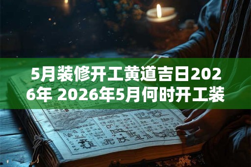 5月装修开工黄道吉日2026年 2026年5月何时开工装修黄道吉日