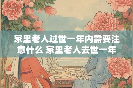 家里老人过世一年内需要注意什么 家里老人去世一年后需注意什么