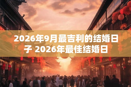 2026年9月最吉利的结婚日子 2026年最佳结婚日 2026年9月最吉利的结婚日子 2026年最佳结婚日