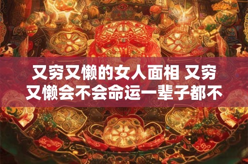 又穷又懒的女人面相 又穷又懒会不会命运一辈子都不好