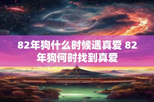 82年狗什么时候遇真爱 82年狗何时找到真爱