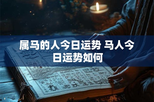 属马的人今日运势 马人今日运势如何