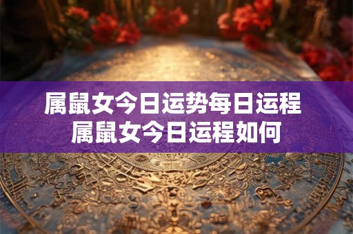 属鼠女今日运势每日运程 属鼠女今日运程如何 属鼠女今日运势每日运程 属鼠女今日运程如何