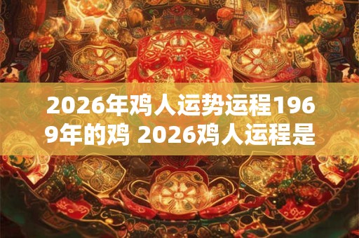 2026年鸡人运势运程1969年的鸡 2026鸡人运程是否受1969年鸡运势影响