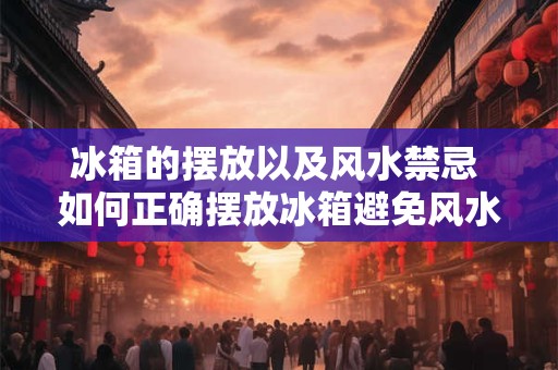 冰箱的摆放以及风水禁忌 如何正确摆放冰箱避免风水禁忌 冰箱的摆放以及风水禁忌 如何正确摆放冰箱避免风水禁忌