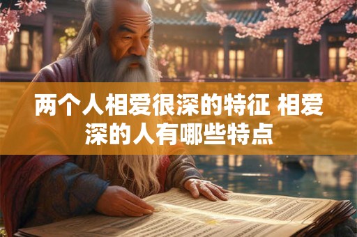两个人相爱很深的特征 相爱深的人有哪些特点 两个人相爱很深的特征 相爱深的人有哪些特点