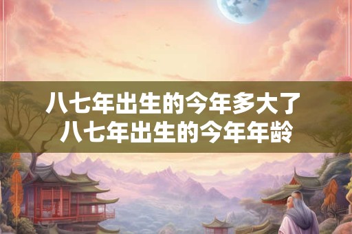 八七年出生的今年多大了 八七年出生的今年年龄 八七年出生的今年多大了 八七年出生的今年年龄