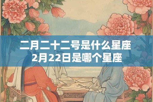 二月二十二号是什么星座 2月22日是哪个星座