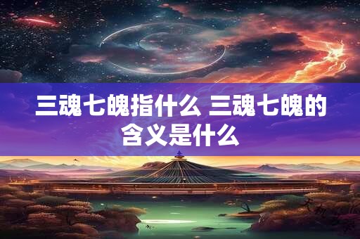 三魂七魄指什么 三魂七魄的含义是什么 三魂七魄指什么 三魂七魄的含义是什么